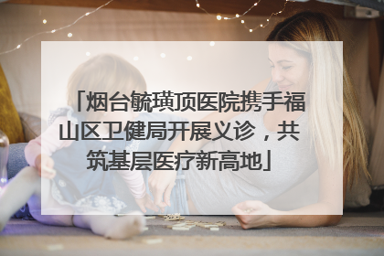 烟台毓璜顶医院携手福山区卫健局开展义诊，共筑基层医疗新高地