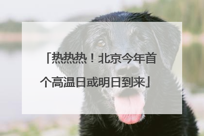 热热热！北京今年首个高温日或明日到来