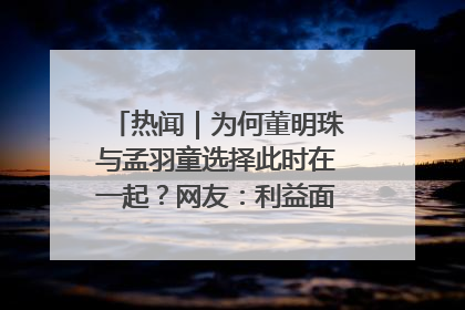 热闻｜为何董明珠与孟羽童选择此时在一起？网友：利益面前啥都能和解