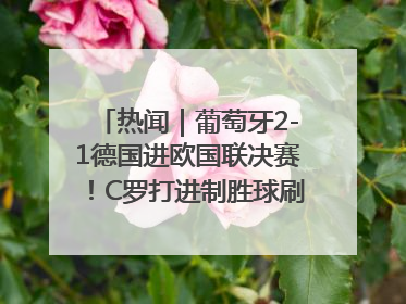 热闻｜葡萄牙2-1德国进欧国联决赛！C罗打进制胜球刷爆3大纪录！