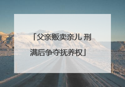 父亲贩卖亲儿 刑满后争夺抚养权