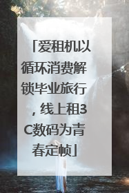 爱租机以循环消费解锁毕业旅行，线上租3C数码为青春定帧