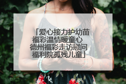 爱心接力护幼苗福彩温情暖童心 德州福彩走访慰问福利院孤残儿童