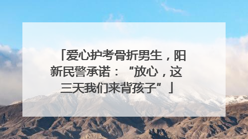 爱心护考骨折男生，阳新民警承诺：“放心，这三天我们来背孩子”
