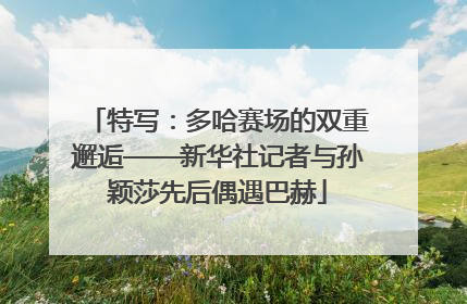 特写：多哈赛场的双重邂逅——新华社记者与孙颖莎先后偶遇巴赫