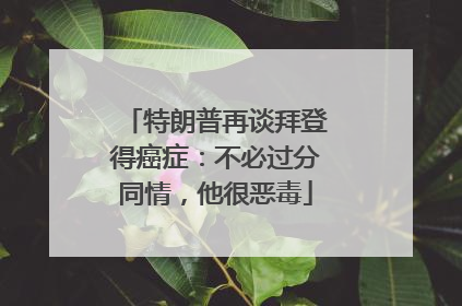 特朗普再谈拜登得癌症：不必过分同情，他很恶毒