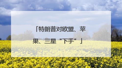 特朗普对欧盟、苹果、三星“下手”
