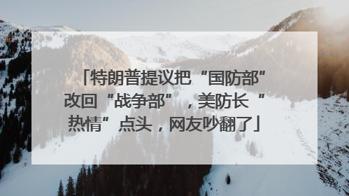 特朗普提议把“国防部”改回“战争部”，美防长“热情”点头，网友吵翻了