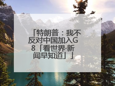 特朗普：我不反对中国加入G8「看世界·新闻早知道」