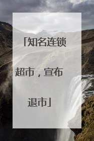 知名连锁超市，宣布退市