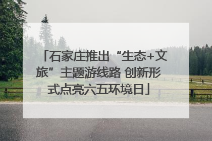 石家庄推出“生态+文旅”主题游线路 创新形式点亮六五环境日
