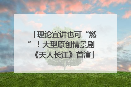 理论宣讲也可“燃”！大型原创情景剧《天人长江》首演