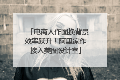 电商人作图换背景效率跃升！阿里家作接入美图设计室