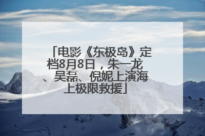 电影《东极岛》定档8月8日，朱一龙、吴磊、倪妮上演海上极限救援