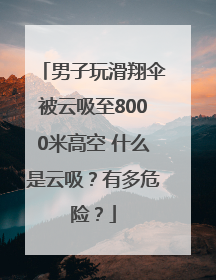 男子玩滑翔伞被云吸至8000米高空 什么是云吸？有多危险？