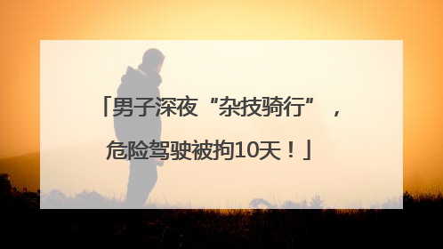 男子深夜“杂技骑行”，危险驾驶被拘10天！