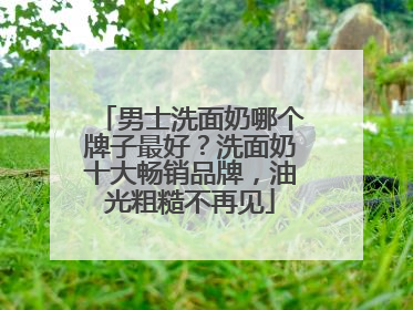 男士洗面奶哪个牌子最好？洗面奶十大畅销品牌，油光粗糙不再见