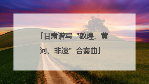 甘肃谱写“敦煌、黄河、非遗”合奏曲