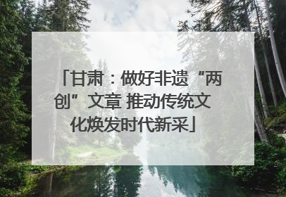甘肃：做好非遗“两创”文章 推动传统文化焕发时代新采