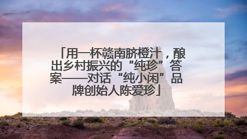 用一杯赣南脐橙汁，酿出乡村振兴的“纯珍”答案——对话“纯小闲”品牌创始人陈爱珍