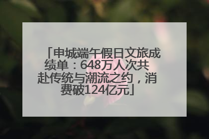 申城端午假日文旅成绩单：648万人次共赴传统与潮流之约，消费破124亿元