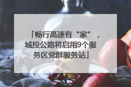 畅行高速有“家”，城投公路将启用9个服务区党群服务站