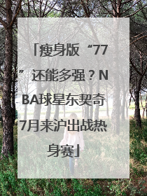 瘦身版“77”还能多强？NBA球星东契奇7月来沪出战热身赛