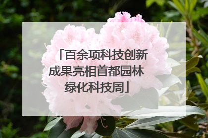 百余项科技创新成果亮相首都园林绿化科技周