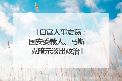 白宫人事震荡：国安委裁人、马斯克暗示淡出政治