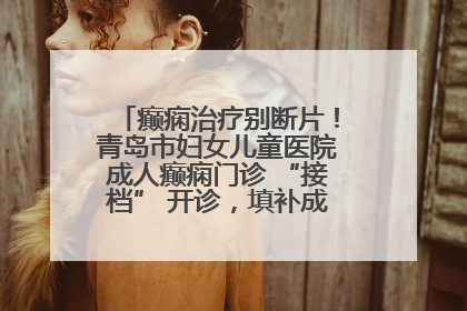 癫痫治疗别断片！青岛市妇女儿童医院成人癫痫门诊 “接档” 开诊，填补成年延续治疗空白