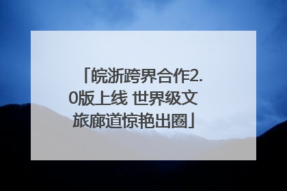 皖浙跨界合作2.0版上线 世界级文旅廊道惊艳出圈