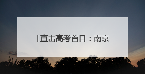 直击高考首日：南京考生“雨中追梦”