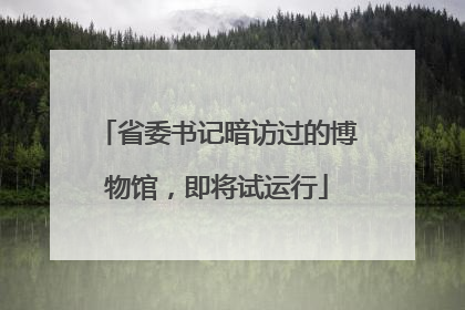 省委书记暗访过的博物馆，即将试运行