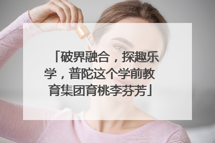 破界融合，探趣乐学，普陀这个学前教育集团育桃李芬芳