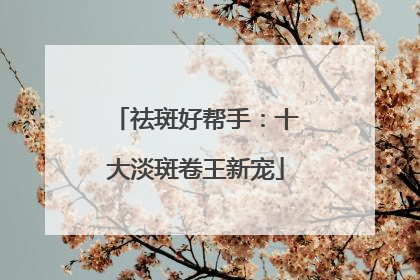 祛斑好帮手：十大淡斑卷王新宠