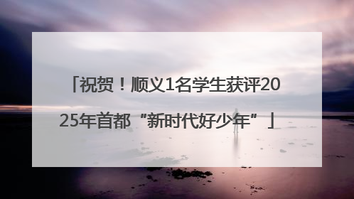 祝贺！顺义1名学生获评2025年首都“新时代好少年”