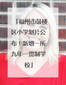 福州市鼓楼区小学划片公布！新增一所九年一贯制学校