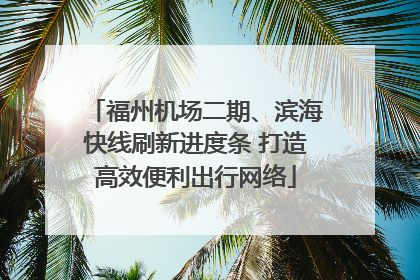 福州机场二期、滨海快线刷新进度条 打造高效便利出行网络