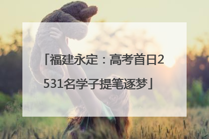 福建永定：高考首日2531名学子提笔逐梦