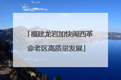 福建龙岩加快闽西革命老区高质量发展