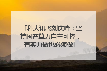 科大讯飞刘庆峰：坚持国产算力自主可控，有实力做也必须做