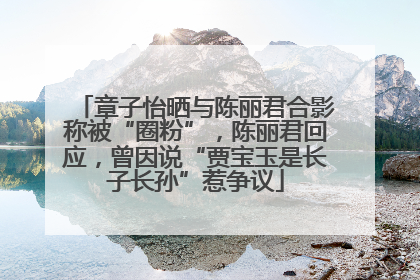 章子怡晒与陈丽君合影称被“圈粉”，陈丽君回应，曾因说“贾宝玉是长子长孙”惹争议
