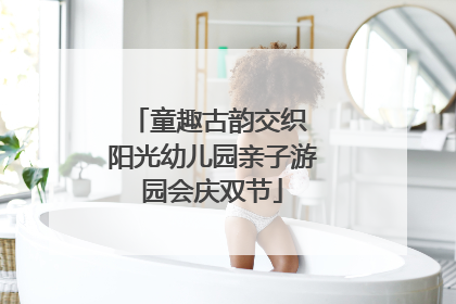 童趣古韵交织 阳光幼儿园亲子游园会庆双节