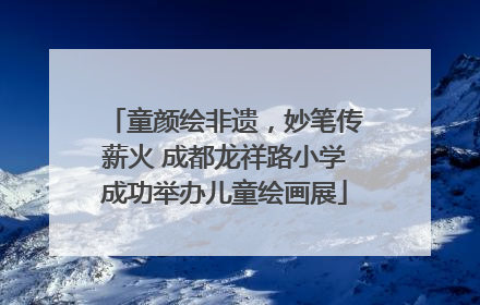 童颜绘非遗，妙笔传薪火 成都龙祥路小学成功举办儿童绘画展