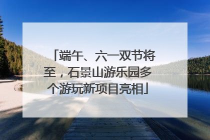 端午、六一双节将至，石景山游乐园多个游玩新项目亮相