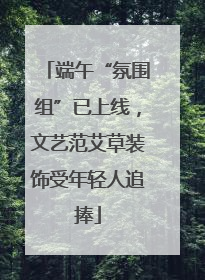 端午“氛围组”已上线，文艺范艾草装饰受年轻人追捧