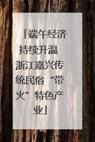 端午经济持续升温 浙江嘉兴传统民俗“带火”特色产业