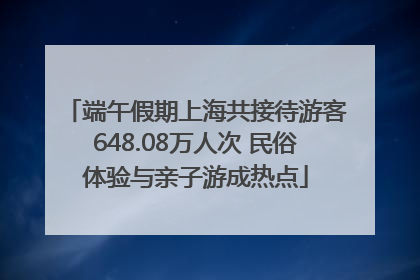 端午假期上海共接待游客648.08万人次 民俗体验与亲子游成热点
