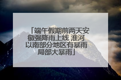 端午假期前两天安徽强降雨上线 淮河以南部分地区有暴雨局部大暴雨