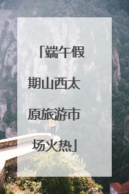 端午假期山西太原旅游市场火热